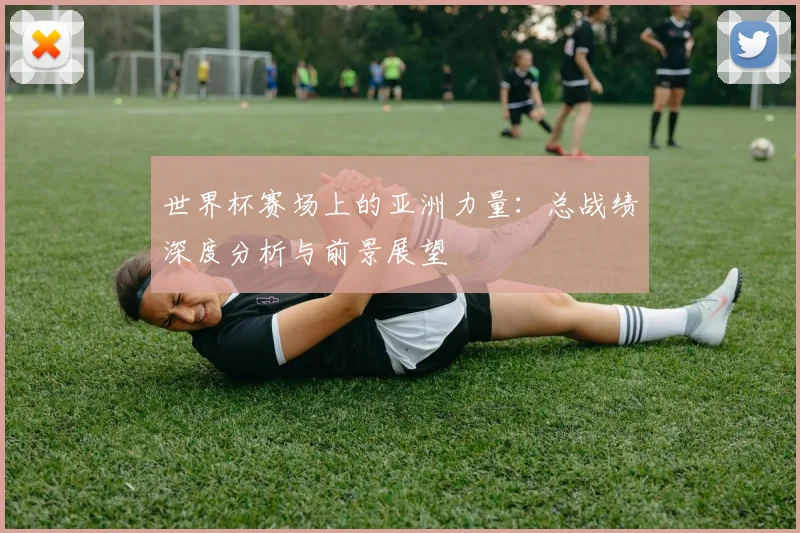 世界杯赛场上的亚洲力量：总战绩深度分析与前景展望