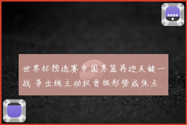 世界杯预选赛中国男篮再迎关键一战 争出线主动权晋级形势成焦点