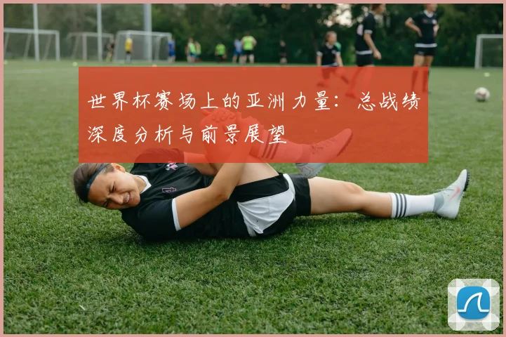 世界杯赛场上的亚洲力量：总战绩深度分析与前景展望