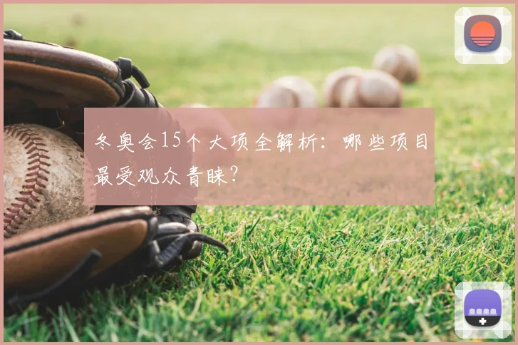 冬奥会15个大项全解析：哪些项目最受观众青睐？