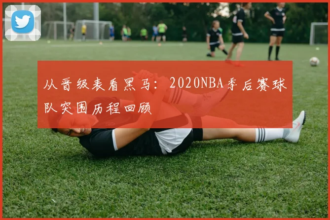 从晋级表看黑马:2020NBA季后赛球队突围历程回顾