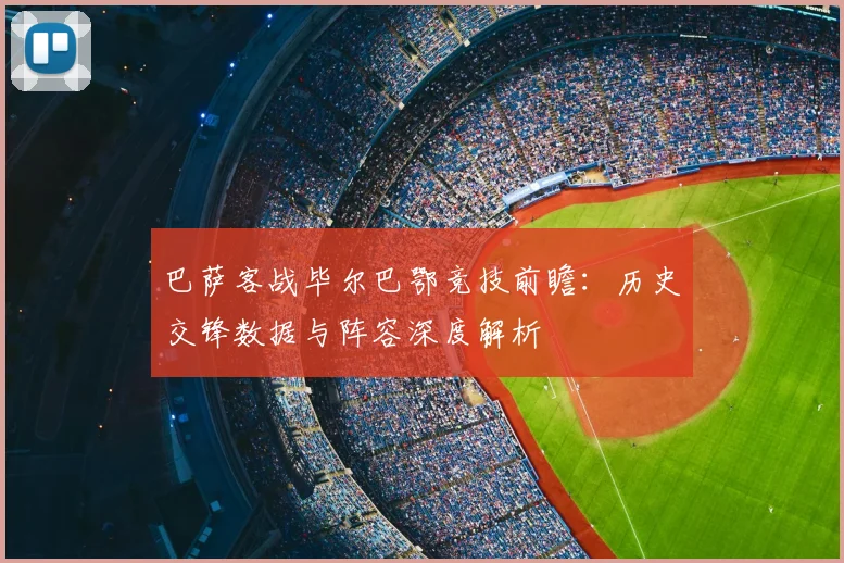 巴萨客战毕尔巴鄂竞技前瞻:历史交锋数据与阵容深度解析