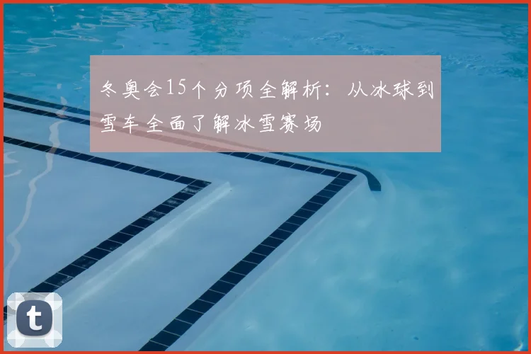 冬奥会15个分项全解析：从冰球到雪车全面了解冰雪赛场