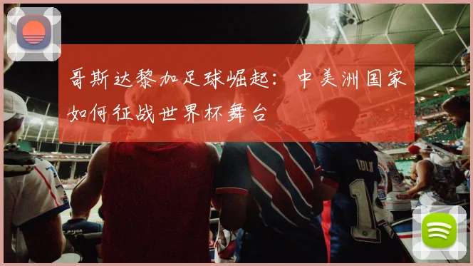 哥斯达黎加足球崛起:中美洲国家如何征战世界杯舞台