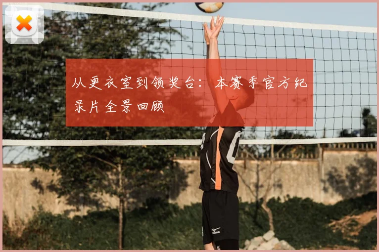从更衣室到领奖台:本赛季官方纪录片全景回顾