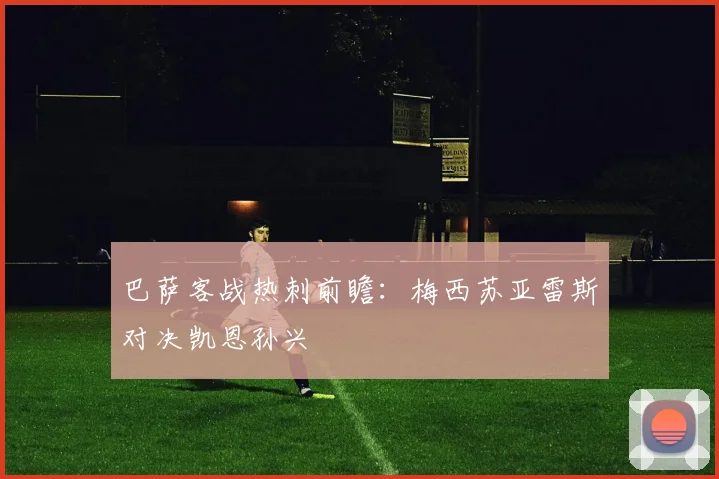 巴萨客战热刺前瞻:梅西苏亚雷斯对决凯恩孙兴慜