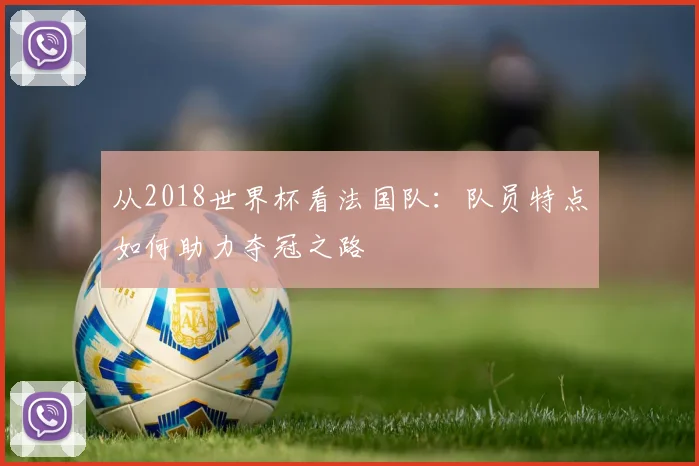 从2018世界杯看法国队：队员特点如何助力夺冠之路