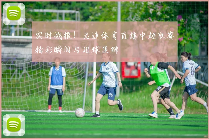 实时战报！光速体育直播中超联赛精彩瞬间与进球集锦