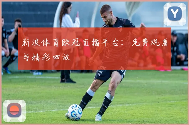 新浪体育欧冠直播平台：免费观看与精彩回放