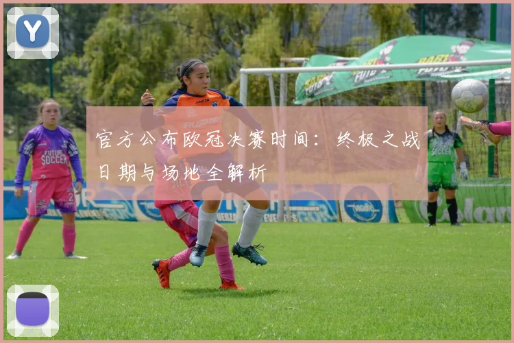 官方公布欧冠决赛时间:终极之战日期与场地全解析