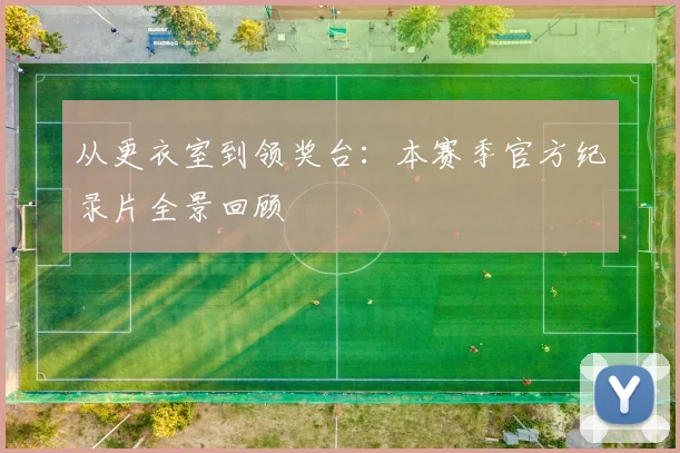 从更衣室到领奖台：本赛季官方纪录片全景回顾