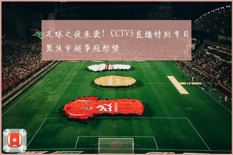 足球之夜来袭!CCTV5直播特别节目聚焦中超争冠形势