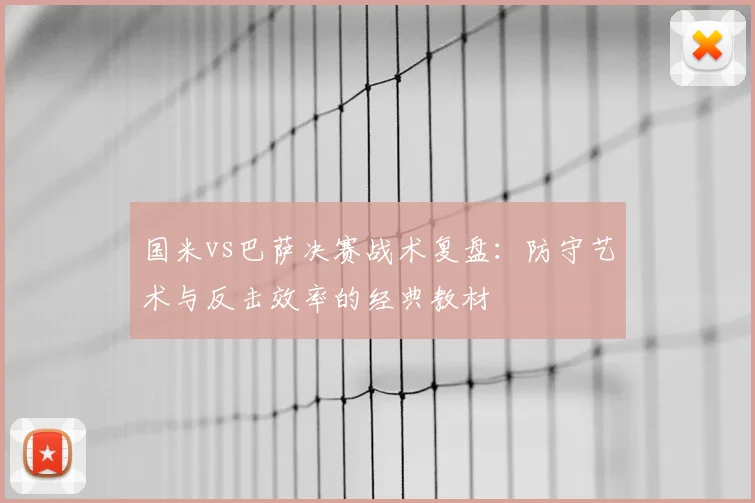 国米vs巴萨决赛战术复盘：防守艺术与反击效率的经典教材